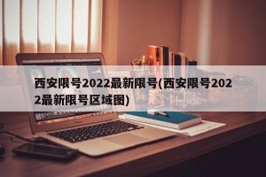 西安限号2022最新限号(西安限号2022最新限号区域图)