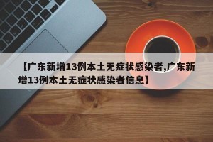 【广东新增13例本土无症状感染者,广东新增13例本土无症状感染者信息】