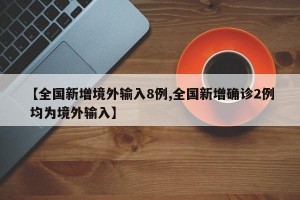 【全国新增境外输入8例,全国新增确诊2例 均为境外输入】