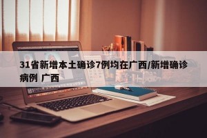 31省新增本土确诊7例均在广西/新增确诊病例 广西