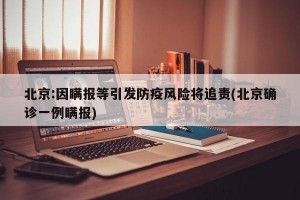 北京:因瞒报等引发防疫风险将追责(北京确诊一例瞒报)
