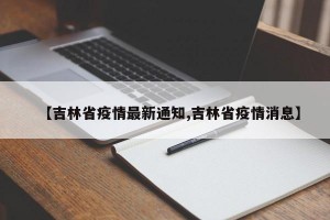 【吉林省疫情最新通知,吉林省疫情消息】