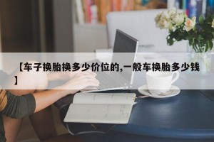 【车子换胎换多少价位的,一般车换胎多少钱】