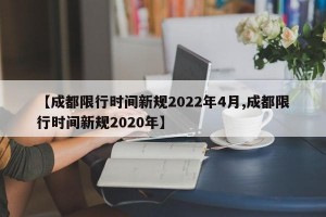 【成都限行时间新规2022年4月,成都限行时间新规2020年】