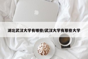 湖北武汉大学有哪些/武汉大学有那些大学