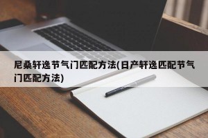 尼桑轩逸节气门匹配方法(日产轩逸匹配节气门匹配方法)