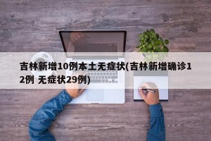 吉林新增10例本土无症状(吉林新增确诊12例 无症状29例)