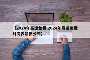 【2024年高速免费,2024年高速免费时间表最新公布】