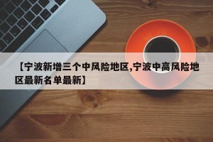 【宁波新增三个中风险地区,宁波中高风险地区最新名单最新】