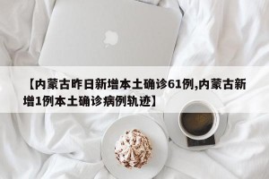 【内蒙古昨日新增本土确诊61例,内蒙古新增1例本土确诊病例轨迹】