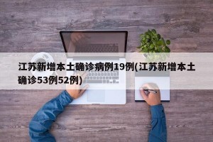 江苏新增本土确诊病例19例(江苏新增本土确诊53例52例)