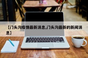 【门头沟疫情最新消息,门头沟最新的新闻消息】