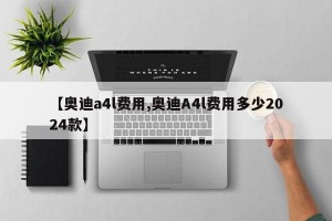 【奥迪a4l费用,奥迪A4l费用多少2024款】