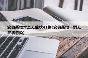 安徽新增本土无症状41例(安徽新增一例无症状感染)