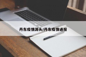 丹东疫情源头/丹东疫情通报