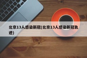 北京13人感染新冠(北京13人感染新冠轨迹)