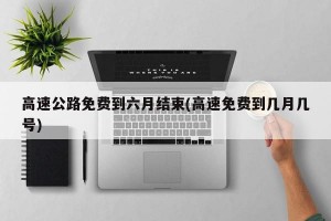 高速公路免费到六月结束(高速免费到几月几号)