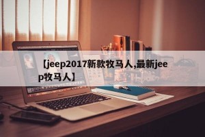 【jeep2017新款牧马人,最新jeep牧马人】