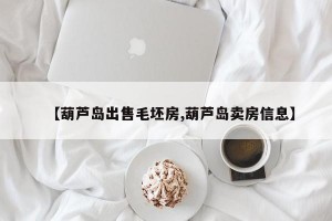 【葫芦岛出售毛坯房,葫芦岛卖房信息】