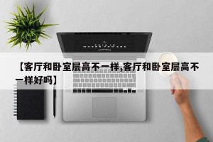 【客厅和卧室层高不一样,客厅和卧室层高不一样好吗】