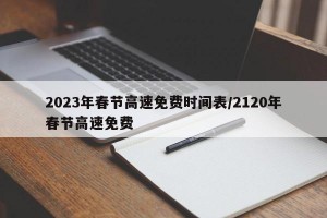 2023年春节高速免费时间表/2120年春节高速免费