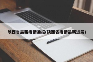 陕西省最新疫情通报(陕西省疫情最新进展)