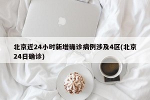 北京近24小时新增确诊病例涉及4区(北京24日确诊)