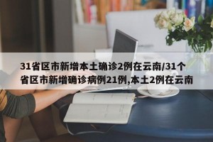 31省区市新增本土确诊2例在云南/31个省区市新增确诊病例21例,本土2例在云南