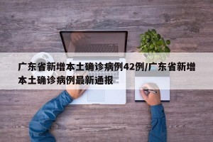 广东省新增本土确诊病例42例/广东省新增本土确诊病例最新通报