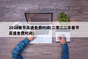 2024春节高速免费时间(二零二二年春节高速免费时间)