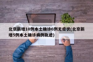 北京新增10例本土确诊6例无症状(北京新增5例本土确诊病例轨迹)