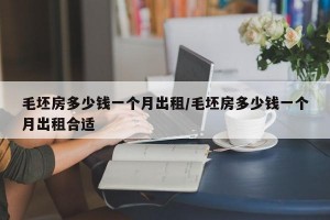毛坯房多少钱一个月出租/毛坯房多少钱一个月出租合适