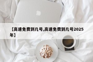【高速免费到几号,高速免费到几号2025年】