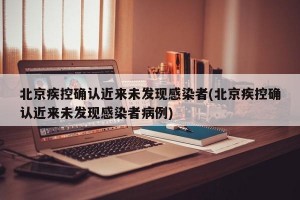 北京疾控确认近来未发现感染者(北京疾控确认近来未发现感染者病例)