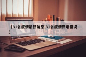 【31省疫情最新消息,31省疫情新增情况】
