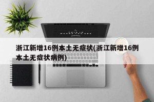 浙江新增16例本土无症状(浙江新增16例本土无症状病例)