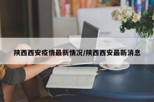 陕西西安疫情最新情况/陕西西安最新消息