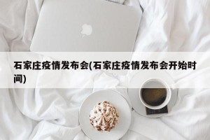石家庄疫情发布会(石家庄疫情发布会开始时间)