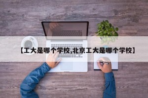 【工大是哪个学校,北京工大是哪个学校】