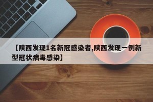 【陕西发现1名新冠感染者,陕西发现一例新型冠状病毒感染】