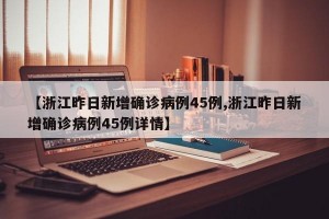【浙江昨日新增确诊病例45例,浙江昨日新增确诊病例45例详情】