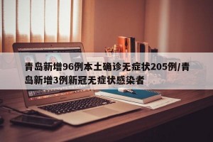 青岛新增96例本土确诊无症状205例/青岛新增3例新冠无症状感染者
