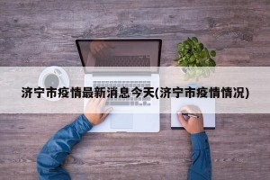 济宁市疫情最新消息今天(济宁市疫情情况)