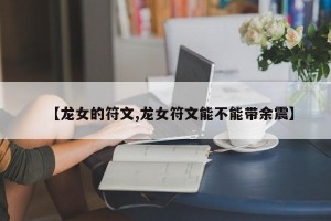 【龙女的符文,龙女符文能不能带余震】
