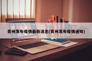 贵州发布疫情最新消息(贵州发布疫情通知)