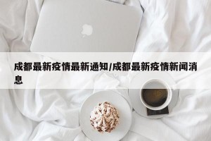 成都最新疫情最新通知/成都最新疫情新闻消息