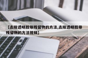 【去除透明胶带残留物的方法,去除透明胶带残留物的方法视频】