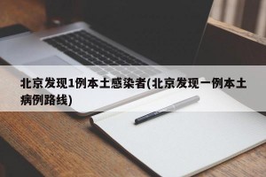 北京发现1例本土感染者(北京发现一例本土病例路线)