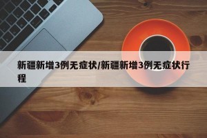 新疆新增3例无症状/新疆新增3例无症状行程