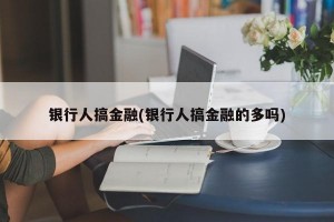 银行人搞金融(银行人搞金融的多吗)